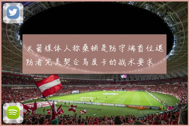 火箭媒体人称桑顿是防守端首位退防者完美契合乌度卡的战术要求