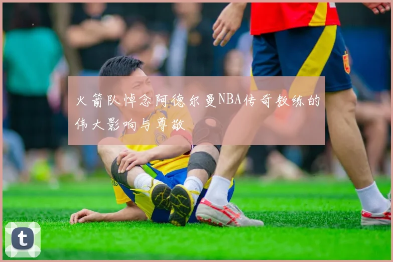 火箭队悼念阿德尔曼NBA传奇教练的伟大影响与尊敬