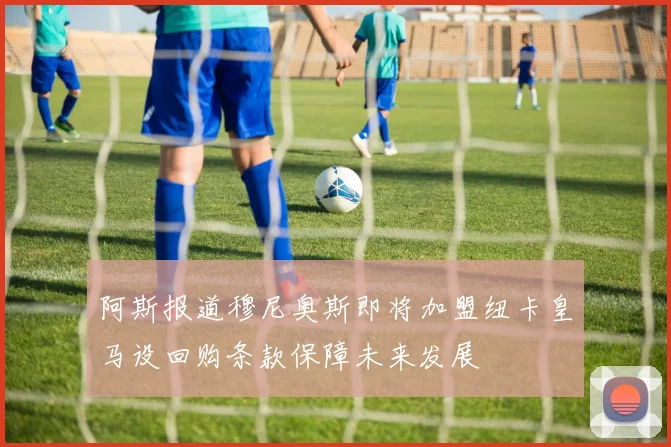阿斯报道穆尼奥斯即将加盟纽卡皇马设回购条款保障未来发展