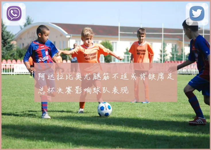 阿达拉比奥尤腿筋不适或将缺席足总杯决赛影响球队表现