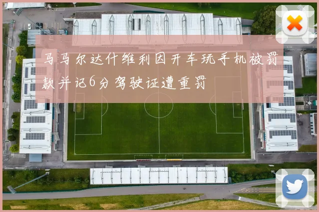 马马尔达什维利因开车玩手机被罚款并记6分驾驶证遭重罚