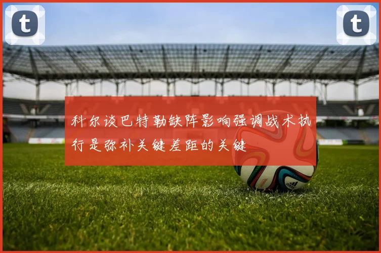 科尔谈巴特勒缺阵影响强调战术执行是弥补关键差距的关键