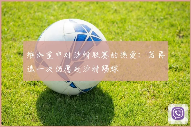维加重申对沙特联赛的热爱：若再选一次仍愿赴沙特踢球