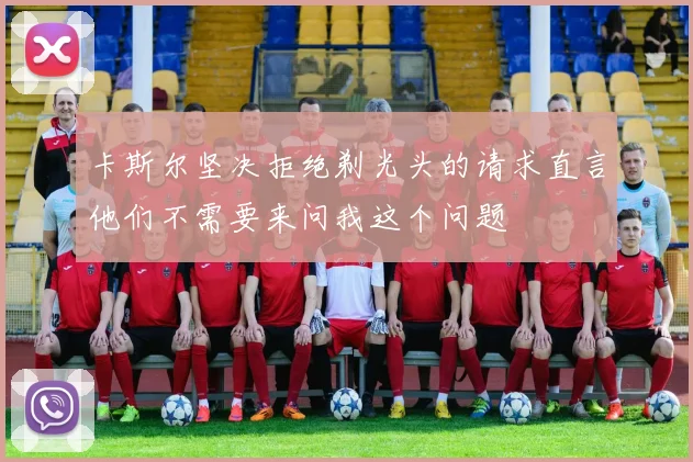卡斯尔坚决拒绝剃光头的请求直言他们不需要来问我这个问题