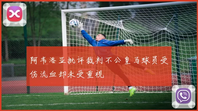 阿韦洛亚批评裁判不公皇马球员受伤流血却未受重视