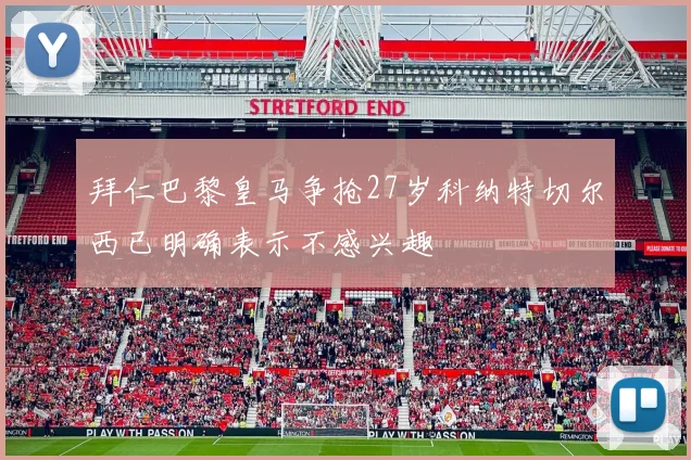 拜仁巴黎皇马争抢27岁科纳特切尔西已明确表示不感兴趣