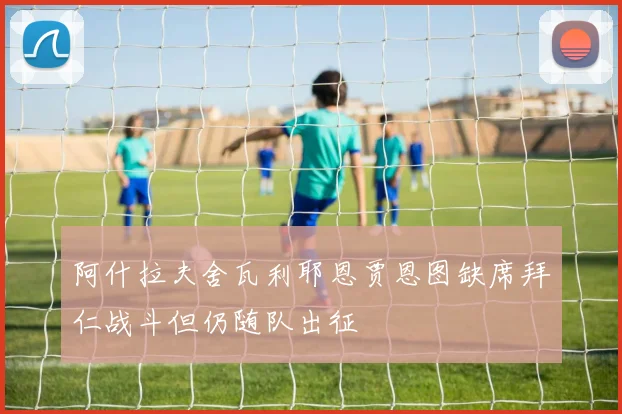 阿什拉夫舍瓦利耶恩贾恩图缺席拜仁战斗但仍随队出征