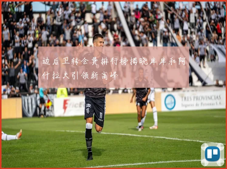 边后卫转会费排行榜揭晓库库和阿什拉夫引领新高峰