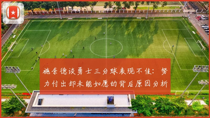 施奈德谈勇士三分球表现不佳：努力付出却未能如愿的背后原因分析