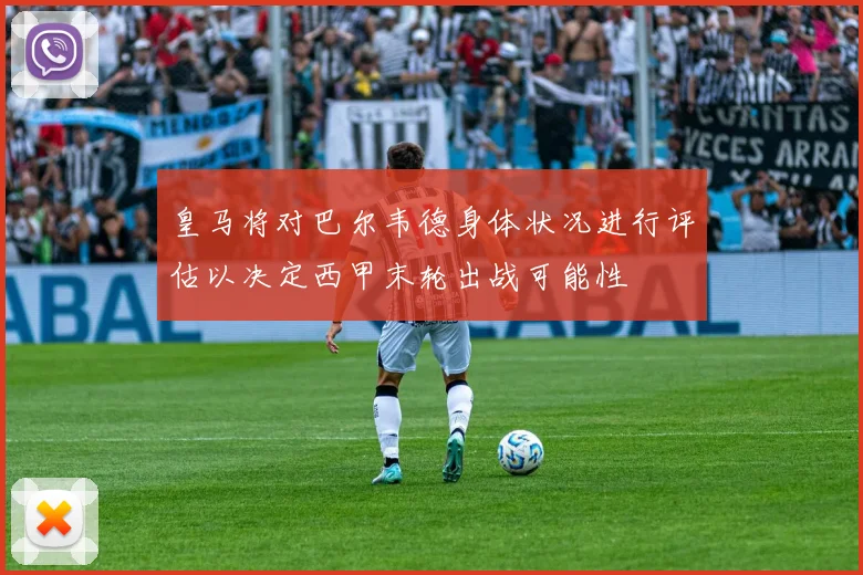 皇马将对巴尔韦德身体状况进行评估以决定西甲末轮出战可能性