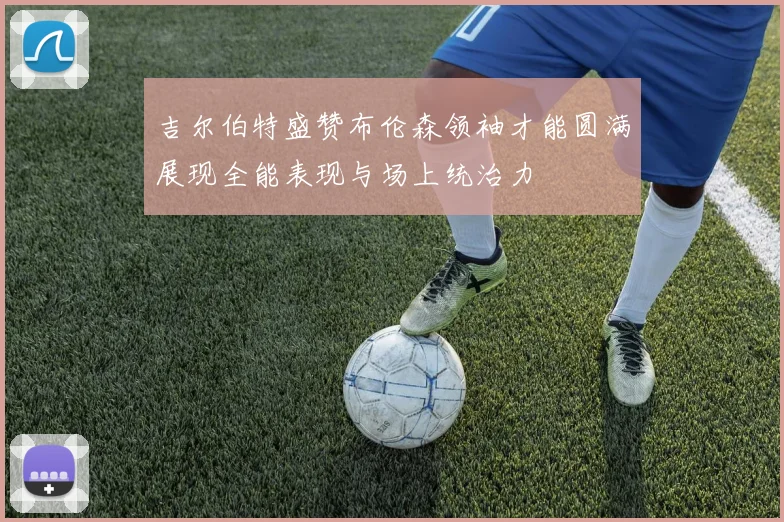 吉尔伯特盛赞布伦森领袖才能圆满展现全能表现与场上统治力
