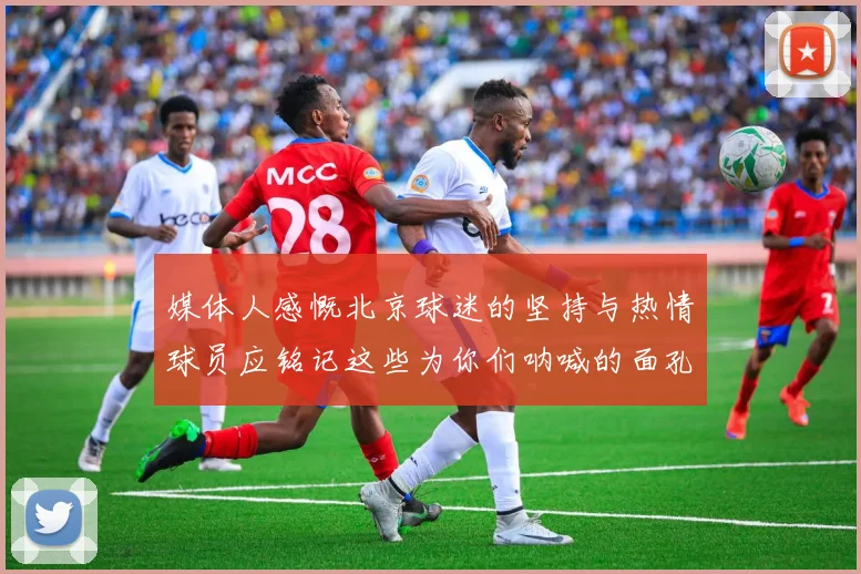 媒体人感慨北京球迷的坚持与热情球员应铭记这些为你们呐喊的面孔
