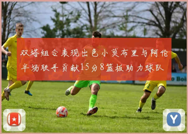 双塔组合表现出色小莫布里与阿伦半场联手贡献15分8篮板助力球队