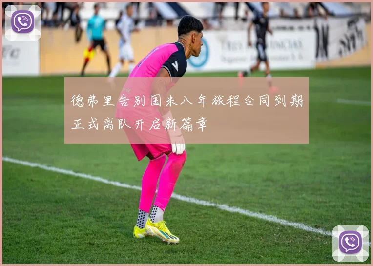 德弗里告别国米八年旅程合同到期正式离队开启新篇章