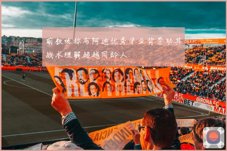 前教练称布阿迪优秀学业背景助其战术理解超越同龄人