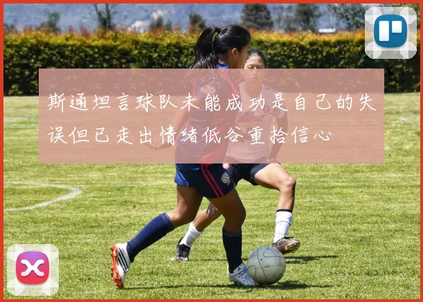 斯通坦言球队未能成功是自己的失误但已走出情绪低谷重拾信心