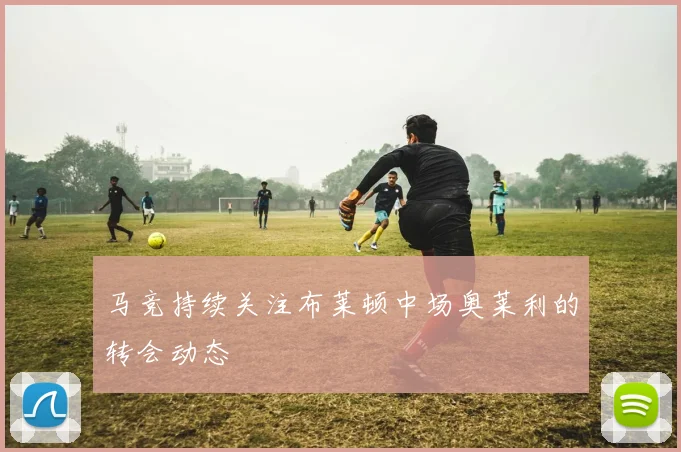 马竞持续关注布莱顿中场奥莱利的转会动态