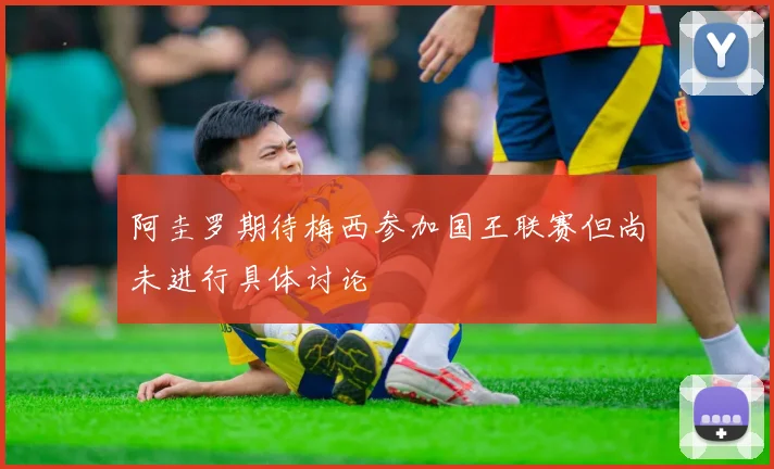 阿圭罗期待梅西参加国王联赛但尚未进行具体讨论