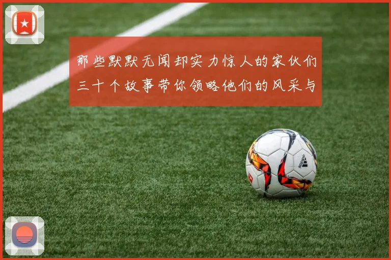 那些默默无闻却实力惊人的家伙们三十个故事带你领略他们的风采与传奇