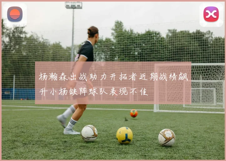杨瀚森出战助力开拓者近期战绩飙升小杨缺阵球队表现不佳