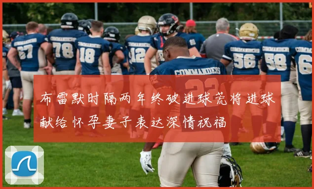 布雷默时隔两年终破进球荒将进球献给怀孕妻子表达深情祝福