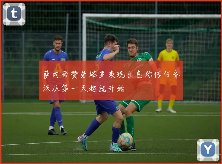 萨内蒂赞劳塔罗表现出色称信任齐沃从第一天起就开始