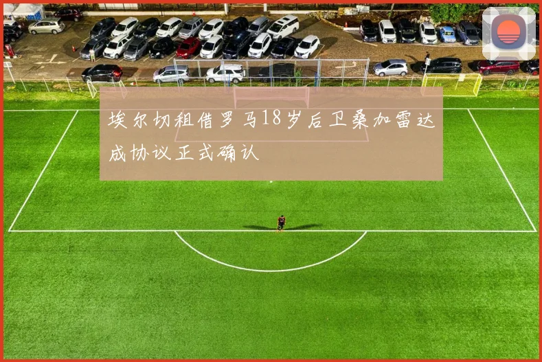 埃尔切租借罗马18岁后卫桑加雷达成协议正式确认
